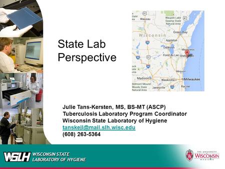 WISCONSIN STATE LABORATORY OF HYGIENE 1 State Lab Perspective Julie Tans-Kersten, MS, BS-MT (ASCP) Tuberculosis Laboratory Program Coordinator Wisconsin.