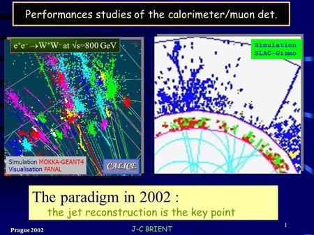 J-C BRIENT Prague 2002 1 Performances studies of the calorimeter/muon det. e + e –  W + W – at  s=800 GeV Simulation SLAC-Gismo Simulation MOKKA-GEANT4.