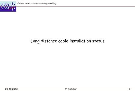 20.10.2006V. Bobillier1 Long distance cable installation status Calorimeter commissioning meeting.