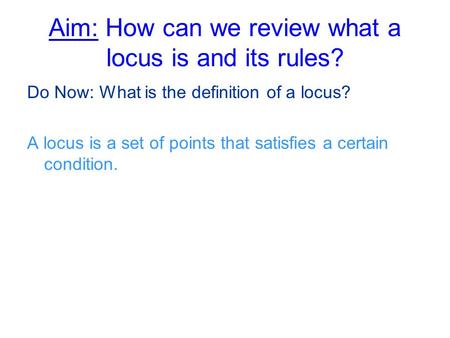 Aim: How can we review what a locus is and its rules? Do Now: What is the definition of a locus? A locus is a set of points that satisfies a certain condition.