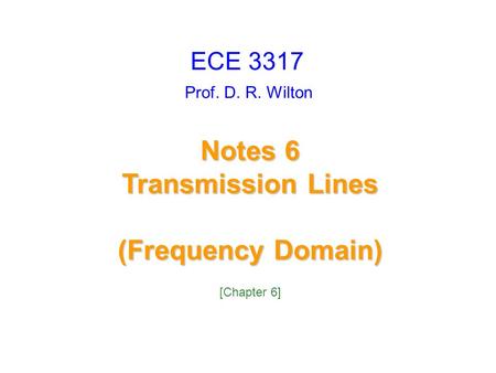 Prof. D. R. Wilton Notes 6 Transmission Lines (Frequency Domain) ECE 3317 [Chapter 6]