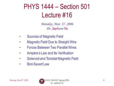 Monday, Mar. 27, 2006PHYS 1444-501, Spring 2006 Dr. Jaehoon Yu 1 PHYS 1444 – Section 501 Lecture #16 Monday, Mar. 27, 2006 Dr. Jaehoon Yu Sources of Magnetic.