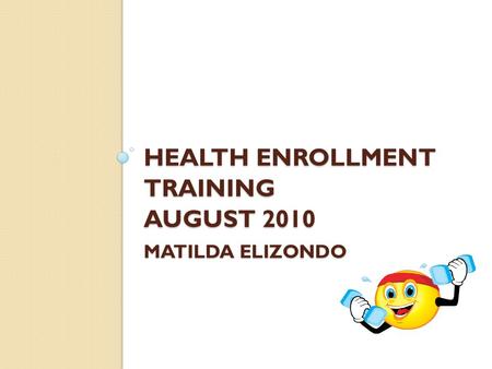 HEALTH ENROLLMENT TRAINING AUGUST 2010 MATILDA ELIZONDO.