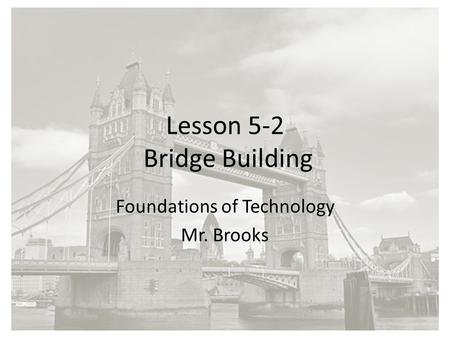 Lesson 5-2 Bridge Building Foundations of Technology Mr. Brooks.
