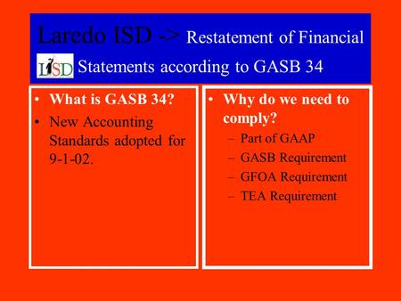 Laredo ISD -> Restatement of Financial Statements according to GASB 34 What is GASB 34? New Accounting Standards adopted for 9-1-02. Why do we need to.