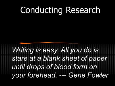 Writing is easy. All you do is stare at a blank sheet of paper until drops of blood form on your forehead. --- Gene Fowler Conducting Research.