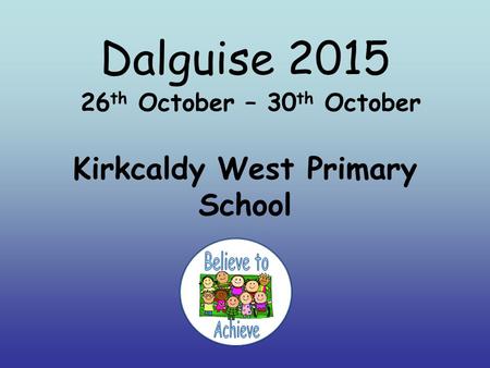 Dalguise 2015 26 th October – 30 th October Kirkcaldy West Primary School.
