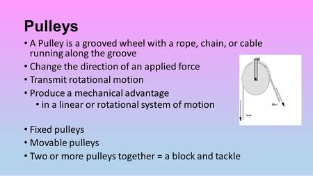 Pulleys A Pulley is a grooved wheel with a rope, chain, or cable running along the groove Change the direction of an applied force Transmit rotational.