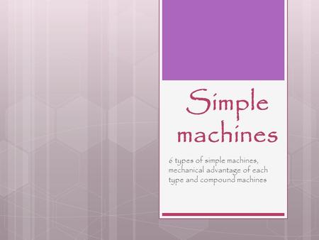 Simple machines 6 types of simple machines, mechanical advantage of each type and compound machines.