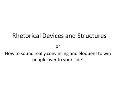 Rhetorical Devices and Structures or How to sound really convincing and eloquent to win people over to your side!