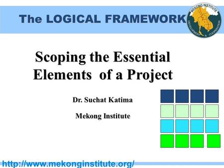 The LOGICAL FRAMEWORK Scoping the Essential Elements of a Project Dr. Suchat Katima Mekong Institute.
