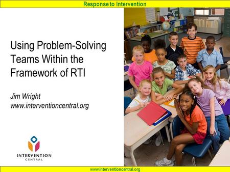 Response to Intervention www.interventioncentral.org Using Problem-Solving Teams Within the Framework of RTI Jim Wright www.interventioncentral.org.