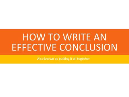 HOW TO WRITE AN EFFECTIVE CONCLUSION Also known as putting it all together.