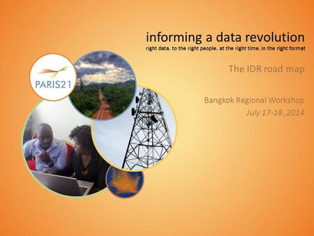 Informing a data revolution right data, to the right people, at the right time, in the right format The IDR road map Bangkok Regional Workshop July 17-18,2014.