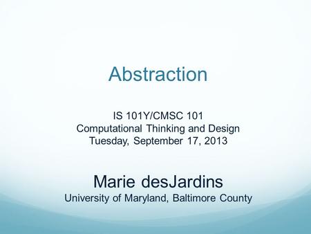 Abstraction IS 101Y/CMSC 101 Computational Thinking and Design Tuesday, September 17, 2013 Marie desJardins University of Maryland, Baltimore County.