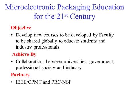 Microelectronic Packaging Education for the 21 st Century Objective Develop new courses to be developed by Faculty to be shared globally to educate students.
