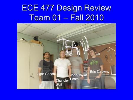 ECE 477 Design Review Team 01  Fall 2010 Jigar Gandhi Chandler Wall John-Taylor Smith Eric Zarowny.