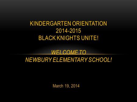 March 19, 2014 KINDERGARTEN ORIENTATION 2014-2015 BLACK KNIGHTS UNITE! WELCOME TO NEWBURY ELEMENTARY SCHOOL!