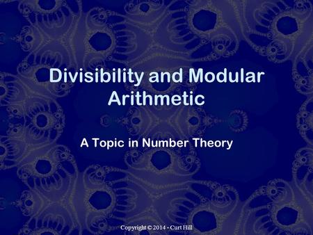 Copyright © 2014 - Curt Hill Divisibility and Modular Arithmetic A Topic in Number Theory.