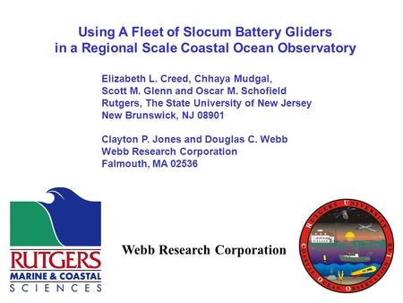Using A Fleet of Slocum Battery Gliders in a Regional Scale Coastal Ocean Observatory Elizabeth L. Creed, Chhaya Mudgal, Scott M. Glenn and Oscar M. Schofield.