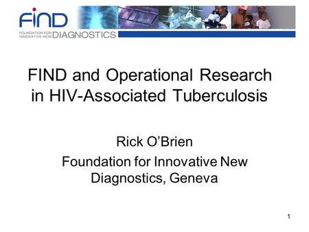 1 FIND and Operational Research in HIV-Associated Tuberculosis Rick O’Brien Foundation for Innovative New Diagnostics, Geneva.