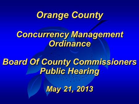 Orange County Concurrency Management Ordinance Board Of County Commissioners Public Hearing May 21, 2013 Orange County Concurrency Management Ordinance.