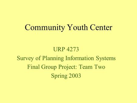 Community Youth Center URP 4273 Survey of Planning Information Systems Final Group Project: Team Two Spring 2003.