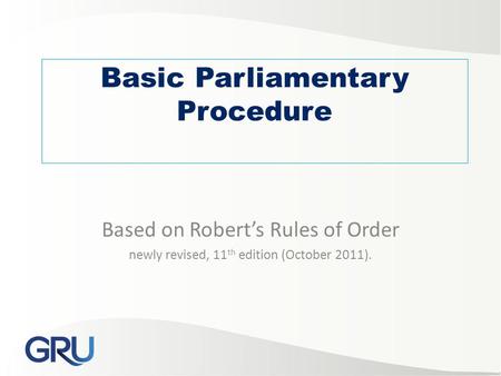 Basic Parliamentary Procedure Based on Robert’s Rules of Order newly revised, 11 th edition (October 2011).