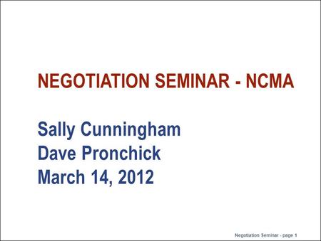 Negotiation Seminar - page 1 NEGOTIATION SEMINAR - NCMA Sally Cunningham Dave Pronchick March 14, 2012.