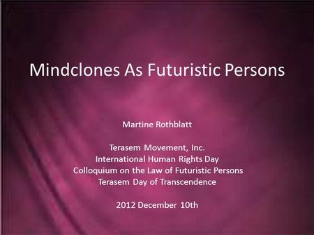 Mindclones As Futuristic Persons Martine Rothblatt Terasem Movement, Inc. International Human Rights Day Colloquium on the Law of Futuristic Persons Terasem.