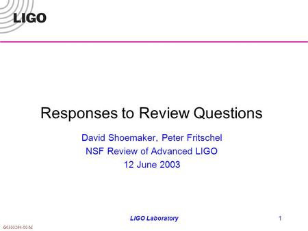 G0300294-00-M LIGO Laboratory1 Responses to Review Questions David Shoemaker, Peter Fritschel NSF Review of Advanced LIGO 12 June 2003.