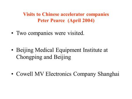 Visits to Chinese accelerator companies Peter Pearce (April 2004) Two companies were visited. Beijing Medical Equipment Institute at Chongping and Beijing.