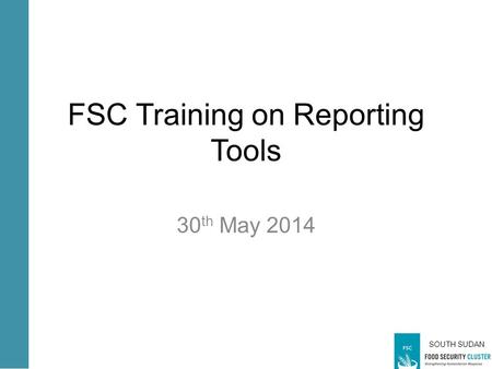 SOUTH SUDAN FSC Training on Reporting Tools 30 th May 2014.