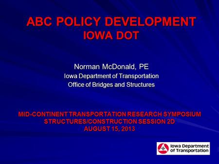 ABC POLICY DEVELOPMENT IOWA DOT Norman McDonald, PE Iowa Department of Transportation Office of Bridges and Structures MID-CONTINENT TRANSPORTATION RESEARCH.