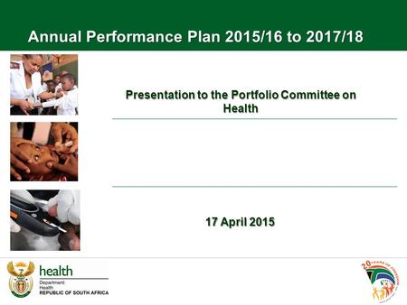 Presentation to the Portfolio Committee on Health 17 April 2015 Annual Performance Plan 2015/16 to 2017/18.