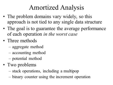 Amortized Analysis The problem domains vary widely, so this approach is not tied to any single data structure The goal is to guarantee the average performance.