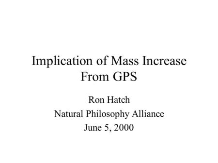 Implication of Mass Increase From GPS Ron Hatch Natural Philosophy Alliance June 5, 2000.