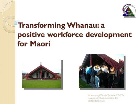 Transforming Whanau: a positive workforce development for Maori Wheturangi Walsh-Tapiata- CEO Te Korowai Aroha o Aotearoa Inc, Taihauauru RLG.