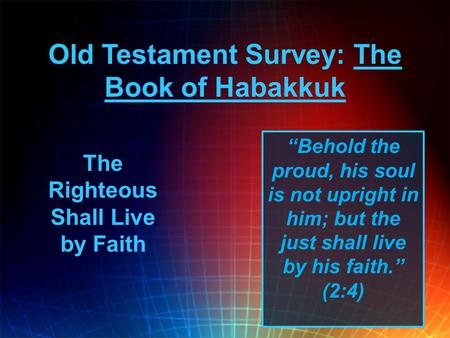 Old Testament Survey: The Book of Habakkuk “Behold the proud, his soul is not upright in him; but the just shall live by his faith.” (2:4) The Righteous.