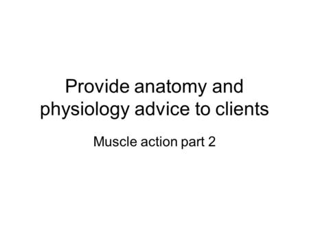 Provide anatomy and physiology advice to clients Muscle action part 2.
