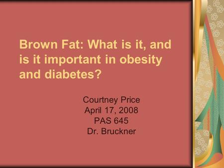 Brown Fat: What is it, and is it important in obesity and diabetes? Courtney Price April 17, 2008 PAS 645 Dr. Bruckner.