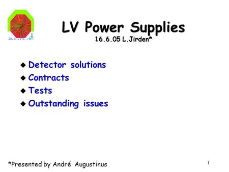 1 LV Power Supplies 16.6.05 L.Jirden* u Detector solutions u Contracts u Tests u Outstanding issues *Presented by André Augustinus.