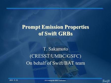 Swift 2010. 11. 01. 2010 Annapolis GRB Conference Prompt Emission Properties of Swift GRBs T. Sakamoto (CRESST/UMBC/GSFC) On behalf of Swift/BAT team.