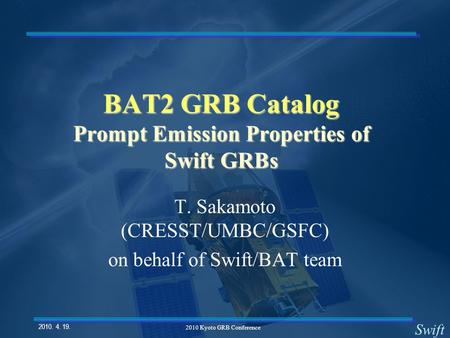 Swift 2010. 4. 19. 2010 Kyoto GRB Conference BAT2 GRB Catalog Prompt Emission Properties of Swift GRBs T. Sakamoto (CRESST/UMBC/GSFC) on behalf of Swift/BAT.