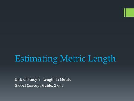 Estimating Metric Length Unit of Study 9: Length in Metric Global Concept Guide: 2 of 3.