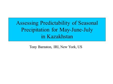 Assessing Predictability of Seasonal Precipitation for May-June-July in Kazakhstan Tony Barnston, IRI, New York, US.