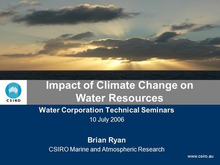 Www.csiro.au Impact of Climate Change on Water Resources Water Corporation Technical Seminars 10 July 2006 Brian Ryan CSIRO Marine and Atmospheric Research.