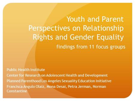 Youth and Parent Perspectives on Relationship Rights and Gender Equality findings from 11 focus groups Public Health Institute Center for Research on Adolescent.