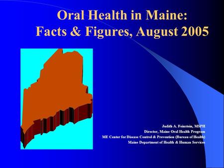 Oral Health in Maine: Facts & Figures, August 2005 Judith A. Feinstein, MSPH Director, Maine Oral Health Program ME Center for Disease Control & Prevention.