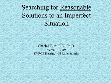 Searching for Reasonable Solutions to an Imperfect Situation Charles Burt, P.E., Ph.D. March 14, 2005 SWRCB Hearing – SJ River Salinity.
